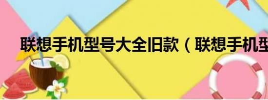 联想手机型号大全旧款（联想手机型号）