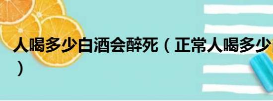 人喝多少白酒会醉死（正常人喝多少白酒会死）