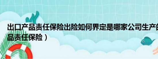 出口产品责任保险出险如何界定是哪家公司生产的（出口产品责任保险）