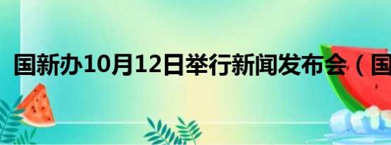 国新办10月12日举行新闻发布会（国新办）