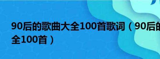 90后的歌曲大全100首歌词（90后的歌曲大全100首）