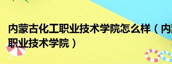 内蒙古化工职业技术学院怎么样（内蒙古化工职业技术学院）