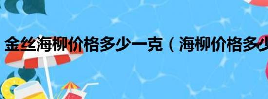 金丝海柳价格多少一克（海柳价格多少一克）