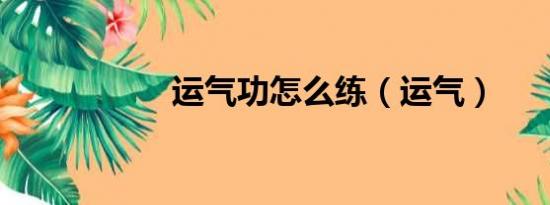 运气功怎么练（运气）