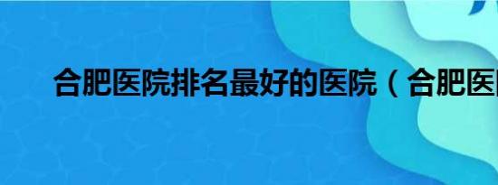 合肥医院排名最好的医院（合肥医院）