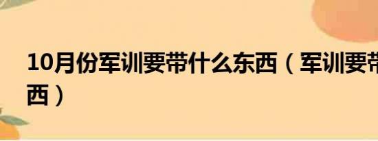 10月份军训要带什么东西（军训要带什么东西）