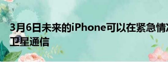 3月6日未来的iPhone可以在紧急情况下使用卫星通信