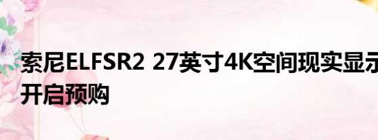 索尼ELFSR2 27英寸4K空间现实显示器2023开启预购