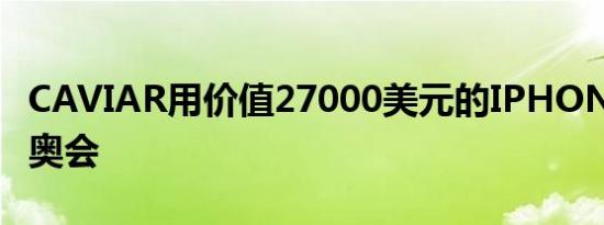 CAVIAR用价值27000美元的IPHONE庆祝冬奥会