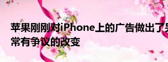 苹果刚刚对iPhone上的广告做出了另一个非常有争议的改变