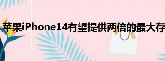 苹果iPhone14有望提供两倍的最大存储容量