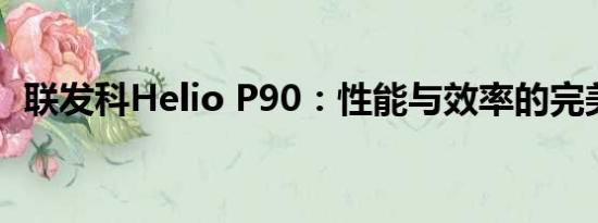 联发科Helio P90：性能与效率的完美结合