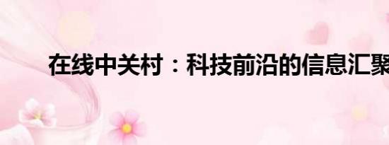 在线中关村：科技前沿的信息汇聚地