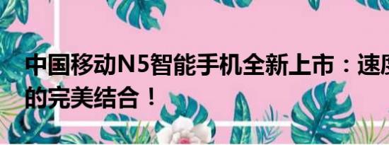 中国移动N5智能手机全新上市：速度与性能的完美结合！