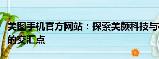 美图手机官方网站：探索美颜科技与极致摄影的交汇点