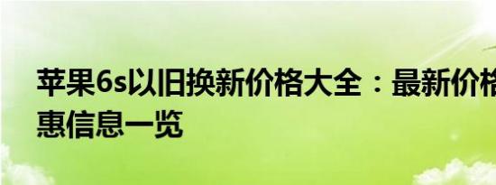 苹果6s以旧换新价格大全：最新价格表及优惠信息一览